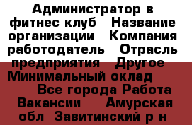 Администратор в фитнес клуб › Название организации ­ Компания-работодатель › Отрасль предприятия ­ Другое › Минимальный оклад ­ 25 000 - Все города Работа » Вакансии   . Амурская обл.,Завитинский р-н